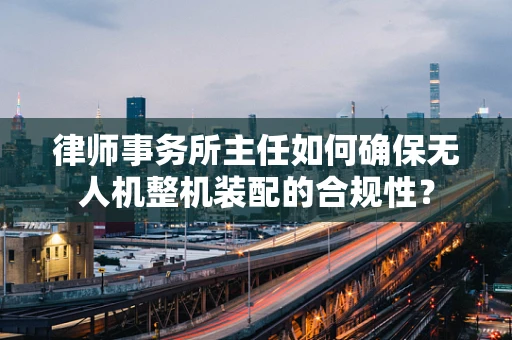 律师事务所主任如何确保无人机整机装配的合规性？