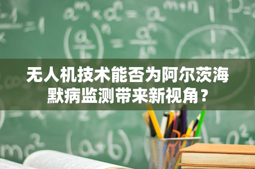 无人机技术能否为阿尔茨海默病监测带来新视角？