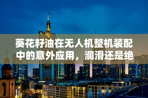 葵花籽油在无人机整机装配中的意外应用，润滑还是绝缘？