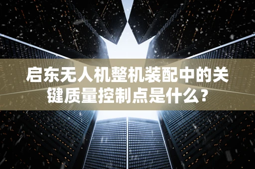 启东无人机整机装配中的关键质量控制点是什么？