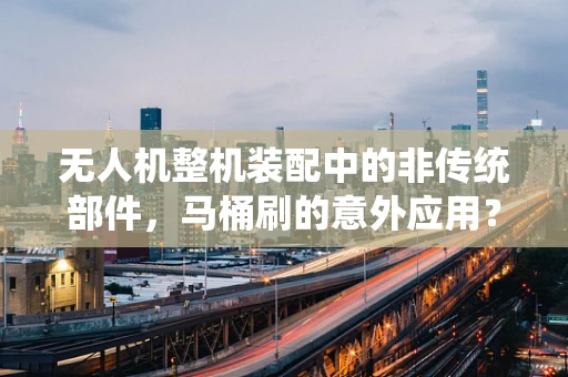 无人机整机装配中的非传统部件，马桶刷的意外应用？