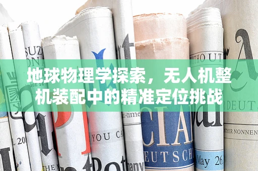 地球物理学探索，无人机整机装配中的精准定位挑战