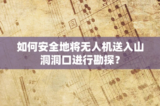 如何安全地将无人机送入山洞洞口进行勘探？