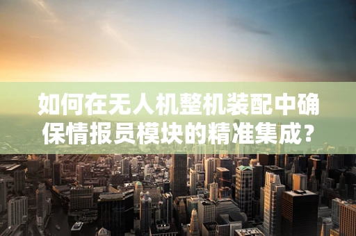 如何在无人机整机装配中确保情报员模块的精准集成？
