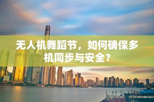 无人机舞蹈节，如何确保多机同步与安全？