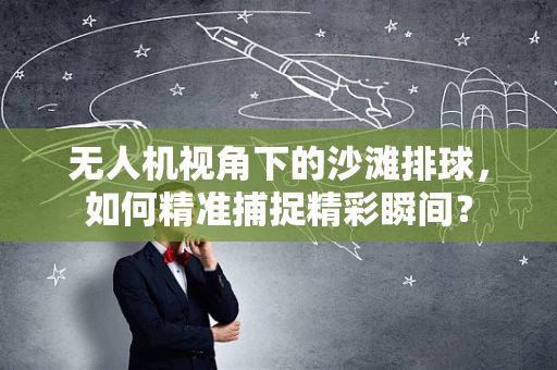 无人机视角下的沙滩排球，如何精准捕捉精彩瞬间？