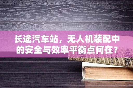 长途汽车站，无人机装配中的安全与效率平衡点何在？