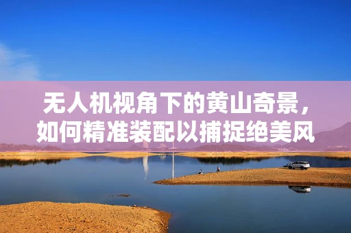 无人机视角下的黄山奇景，如何精准装配以捕捉绝美风光？