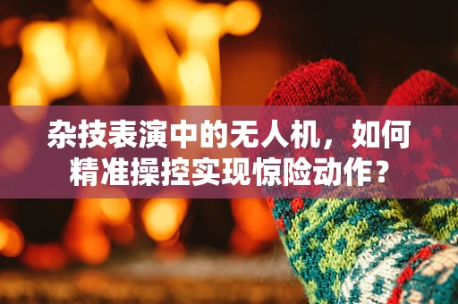 杂技表演中的无人机，如何精准操控实现惊险动作？