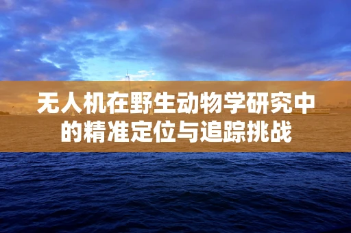 无人机在野生动物学研究中的精准定位与追踪挑战