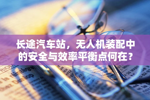 长途汽车站，无人机装配中的安全与效率平衡点何在？