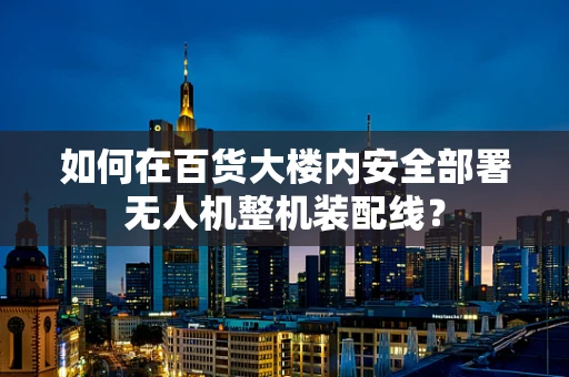 如何在百货大楼内安全部署无人机整机装配线？