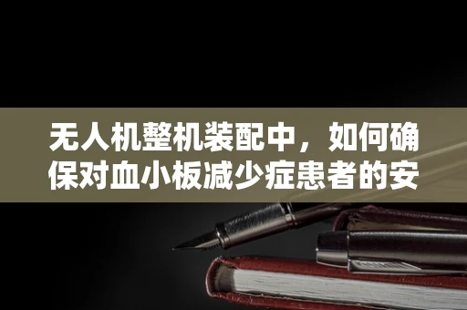无人机整机装配中，如何确保对血小板减少症患者的安全？