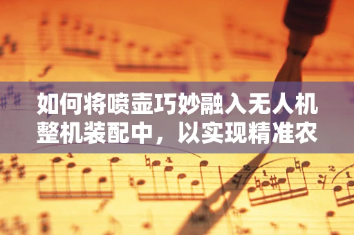 如何将喷壶巧妙融入无人机整机装配中，以实现精准农业灌溉？