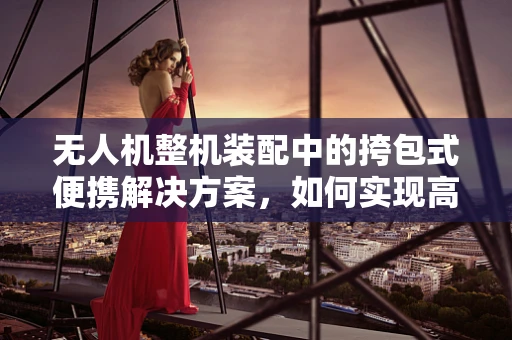 无人机整机装配中的挎包式便携解决方案，如何实现高效便捷的携带？