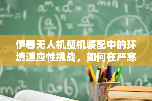 伊春无人机整机装配中的环境适应性挑战，如何在严寒中确保飞行稳定？