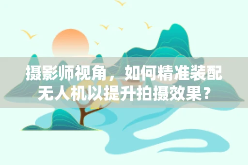 摄影师视角，如何精准装配无人机以提升拍摄效果？