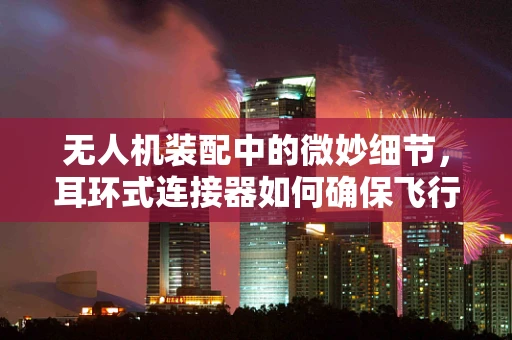 无人机装配中的微妙细节，耳环式连接器如何确保飞行安全？