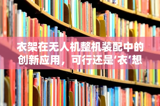 衣架在无人机整机装配中的创新应用，可行还是‘衣’想天开？