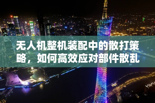 无人机整机装配中的散打策略，如何高效应对部件散乱问题？