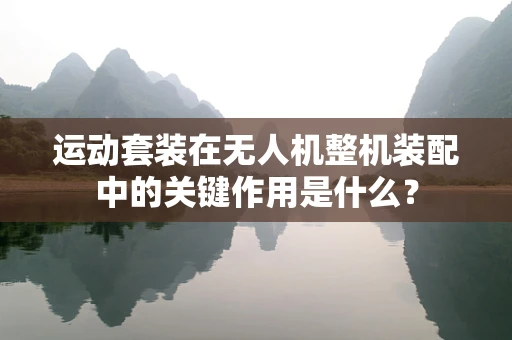 运动套装在无人机整机装配中的关键作用是什么？