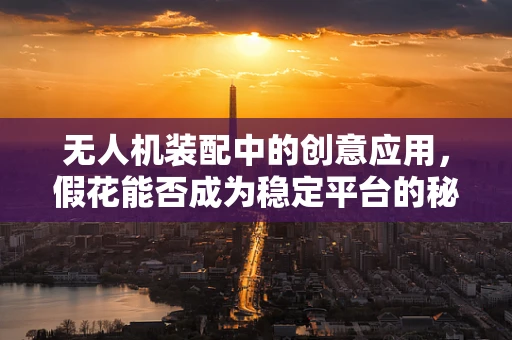 无人机装配中的创意应用，假花能否成为稳定平台的秘密武器？