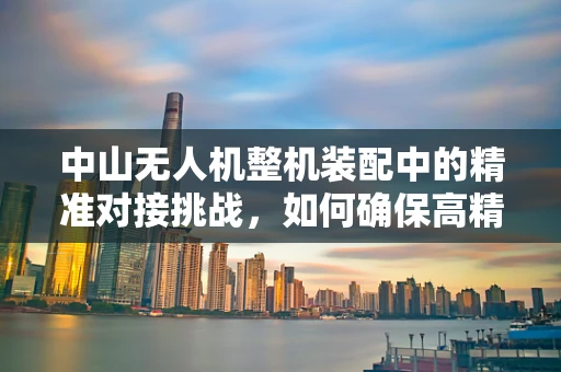 中山无人机整机装配中的精准对接挑战，如何确保高精度组装？