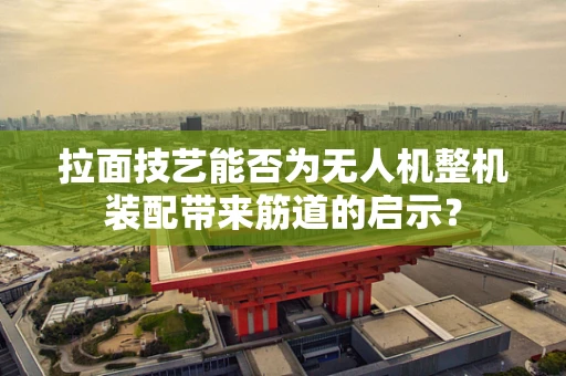 拉面技艺能否为无人机整机装配带来筋道的启示？