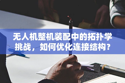 无人机整机装配中的拓扑学挑战，如何优化连接结构？