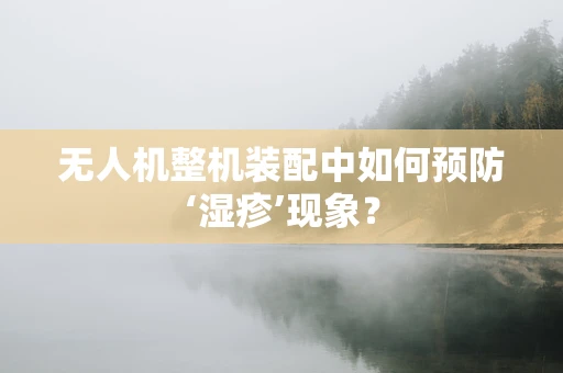 无人机整机装配中如何预防‘湿疹’现象？