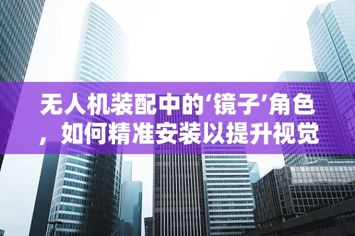 无人机装配中的‘镜子’角色，如何精准安装以提升视觉性能？