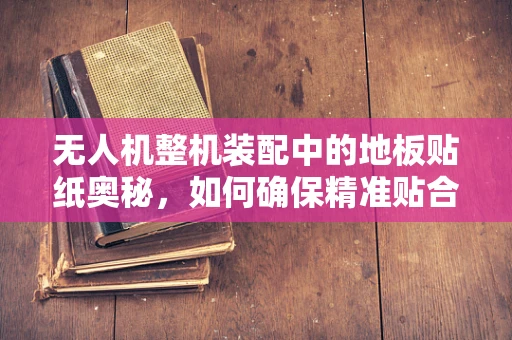 无人机整机装配中的地板贴纸奥秘，如何确保精准贴合与稳固性？