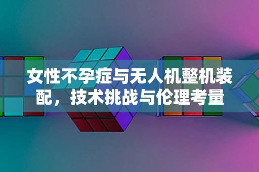 女性不孕症与无人机整机装配，技术挑战与伦理考量