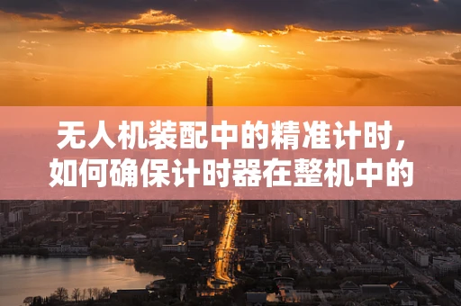 无人机装配中的精准计时，如何确保计时器在整机中的精准应用？