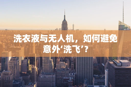 洗衣液与无人机，如何避免意外‘洗飞’？