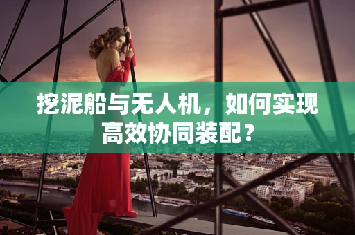 挖泥船与无人机，如何实现高效协同装配？