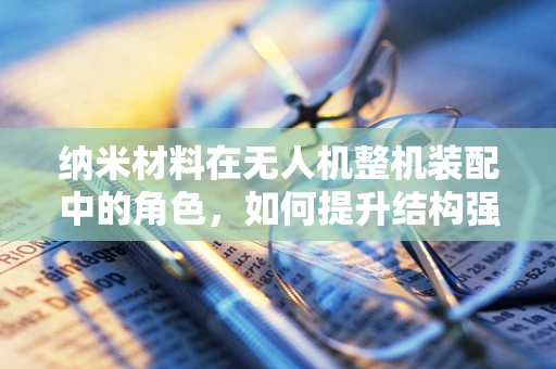 纳米材料在无人机整机装配中的角色，如何提升结构强度与轻量化？