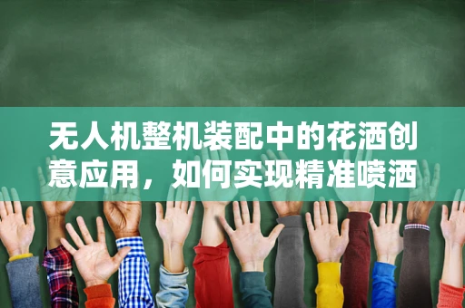 无人机整机装配中的花洒创意应用，如何实现精准喷洒与组装同步？