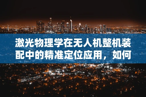 激光物理学在无人机整机装配中的精准定位应用，如何实现？