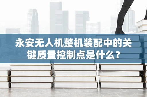 永安无人机整机装配中的关键质量控制点是什么？