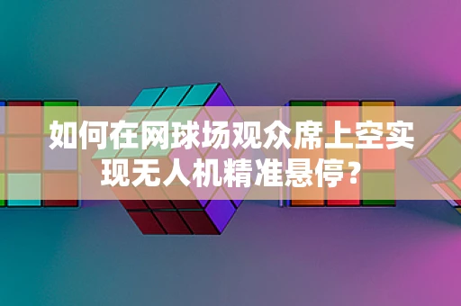如何在网球场观众席上空实现无人机精准悬停？