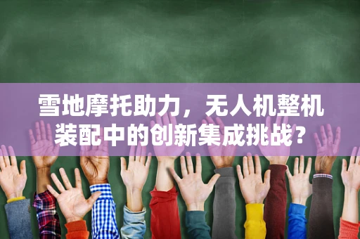 雪地摩托助力，无人机整机装配中的创新集成挑战？