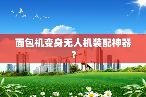 面包机变身无人机装配神器？