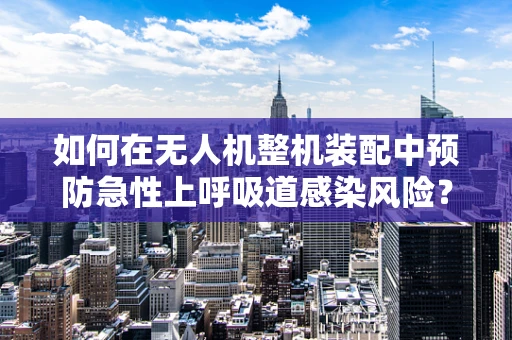 如何在无人机整机装配中预防急性上呼吸道感染风险？