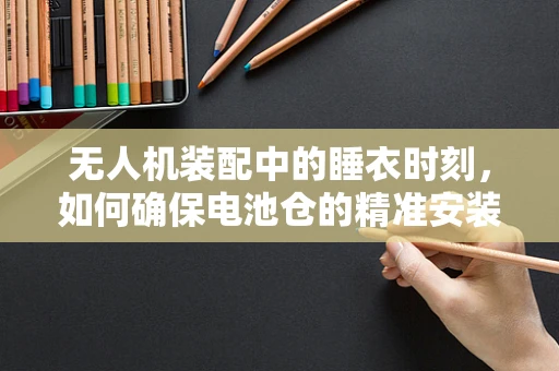 无人机装配中的睡衣时刻，如何确保电池仓的精准安装？