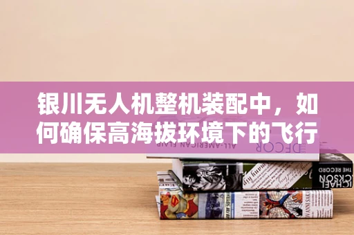 银川无人机整机装配中，如何确保高海拔环境下的飞行稳定性？