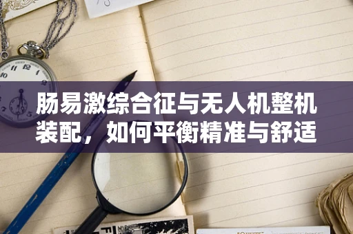 肠易激综合征与无人机整机装配，如何平衡精准与舒适？