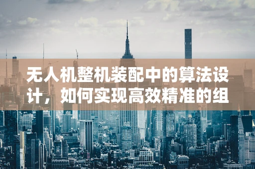 无人机整机装配中的算法设计，如何实现高效精准的组装？