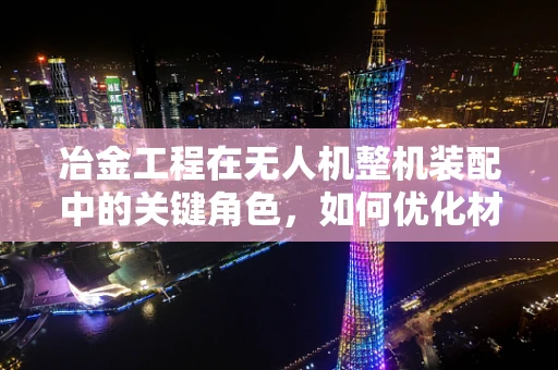 冶金工程在无人机整机装配中的关键角色，如何优化材料选择与连接技术？