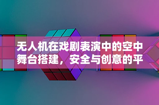 无人机在戏剧表演中的空中舞台搭建，安全与创意的平衡